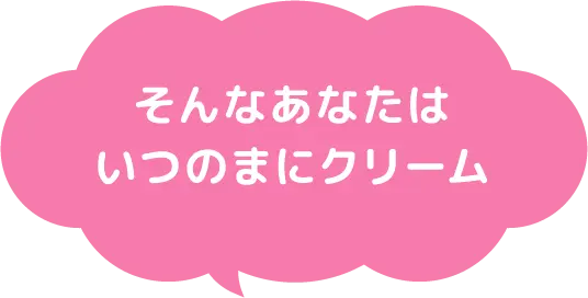 そんなあなたはいつのまにクリーム