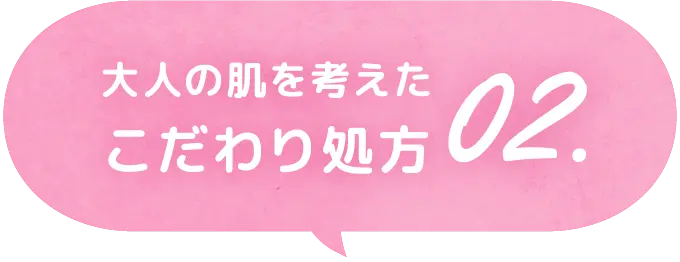 大人の肌を考えたこだわり処方 02.